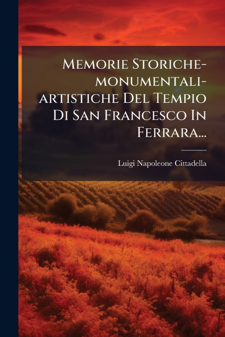 Memorie Storiche-monumentali-artistiche Del Tempio Di San Francesco In Ferrara...