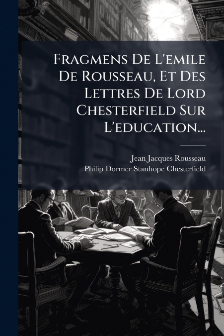 Fragmens De L’emile De Rousseau, Et Des Lettres De Lord Chesterfield Sur L’education...