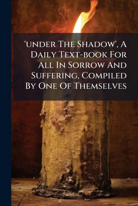 ’under The Shadow’, A Daily Text-book For All In Sorrow And Suffering, Compiled By One Of Themselves