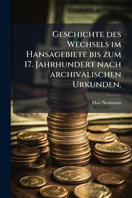 Geschichte des Wechsels im Hansagebiete bis zum 17. Jahrhundert nach archivalischen Urkunden.
