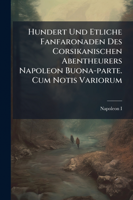 Hundert Und Etliche Fanfaronaden Des Corsikanischen Abentheurers Napoleon Buona-parte. Cum Notis Variorum