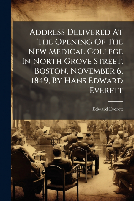 Address Delivered At The Opening Of The New Medical College In North Grove Street, Boston, November 6, 1849, By Hans Edward Everett