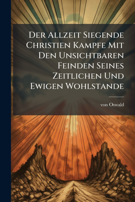 Der Allzeit Siegende Christien Kampfe Mit Den Unsichtbaren Feinden Seines Zeitlichen Und Ewigen Wohlstande