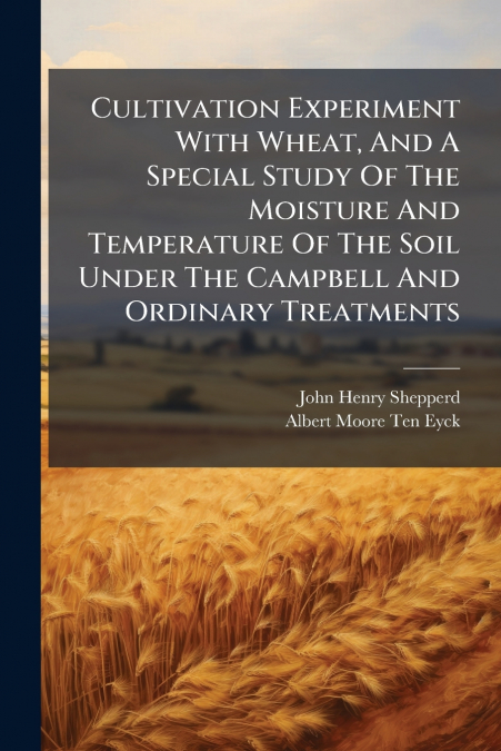 Cultivation Experiment With Wheat, And A Special Study Of The Moisture And Temperature Of The Soil Under The Campbell And Ordinary Treatments