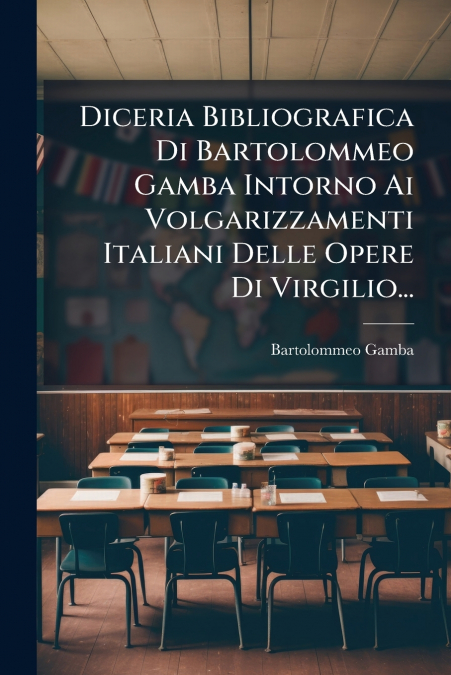 Diceria Bibliografica Di Bartolommeo Gamba Intorno Ai Volgarizzamenti Italiani Delle Opere Di Virgilio...