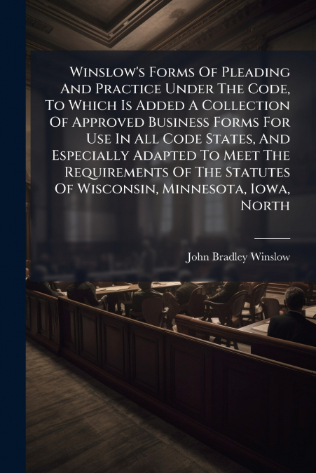 Winslow’s Forms Of Pleading And Practice Under The Code, To Which Is Added A Collection Of Approved Business Forms For Use In All Code States, And Especially Adapted To Meet The Requirements Of The St