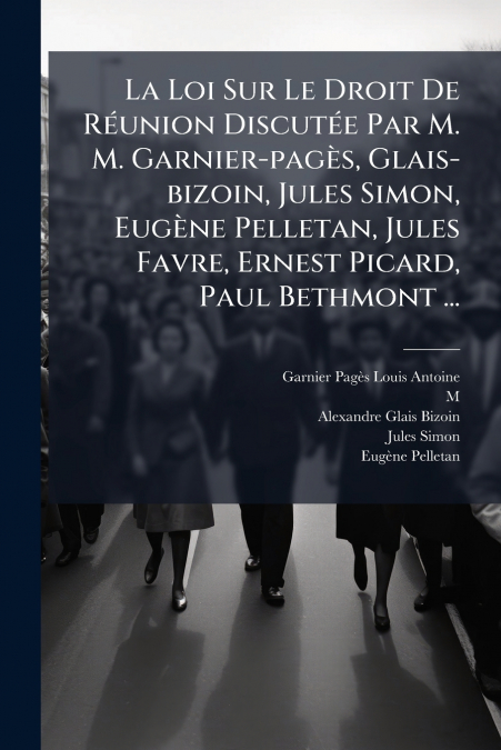 La Loi Sur Le Droit De Réunion Discutée Par M. M. Garnier-pagès, Glais-bizoin, Jules Simon, Eugène Pelletan, Jules Favre, Ernest Picard, Paul Bethmont ...