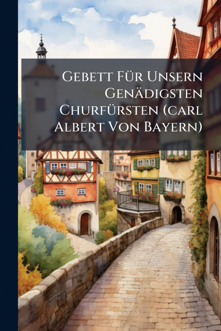 Gebett Für Unsern Genädigsten Churfürsten (carl Albert Von Bayern)