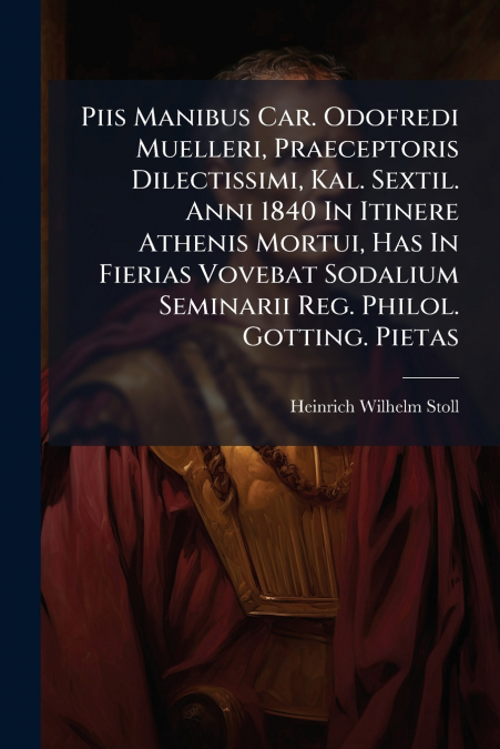 Piis Manibus Car. Odofredi Muelleri, Praeceptoris Dilectissimi, Kal. Sextil. Anni 1840 In Itinere Athenis Mortui, Has In Fierias Vovebat Sodalium Seminarii Reg. Philol. Gotting. Pietas