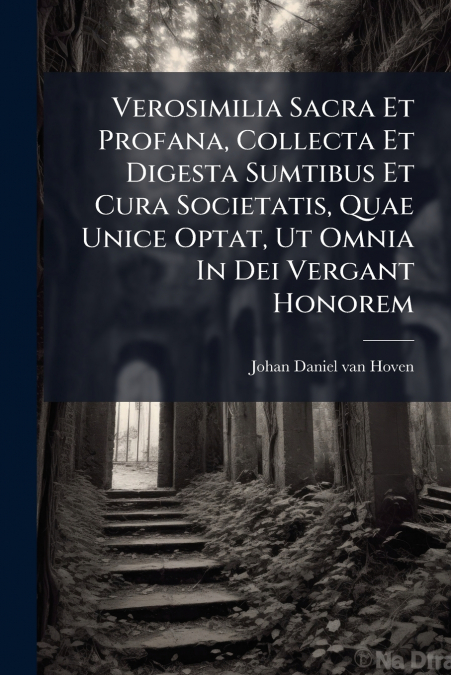 Verosimilia Sacra Et Profana, Collecta Et Digesta Sumtibus Et Cura Societatis, Quae Unice Optat, Ut Omnia In Dei Vergant Honorem
