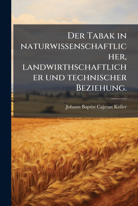 Der Tabak in naturwissenschaftlicher, landwirthschaftlicher und technischer Beziehung.