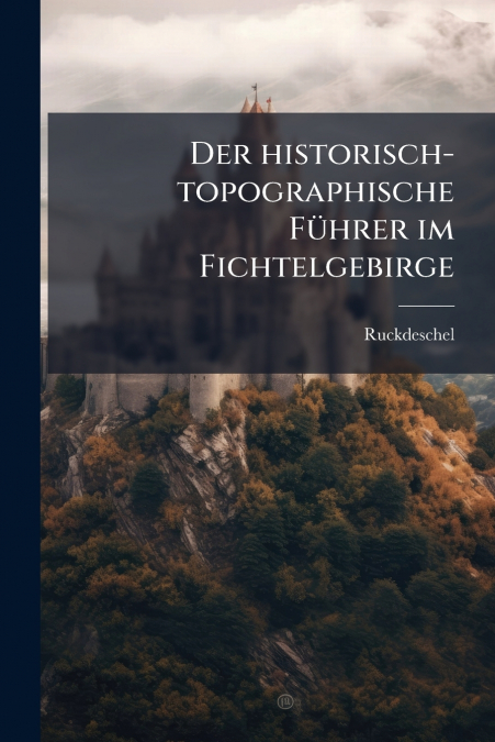 Der historisch-topographische Führer im Fichtelgebirge