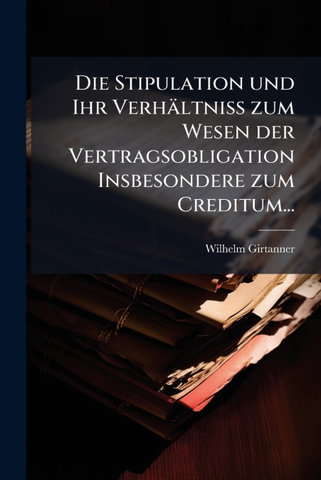 Die Stipulation und Ihr Verhältniss zum Wesen der Vertragsobligation Insbesondere zum Creditum...