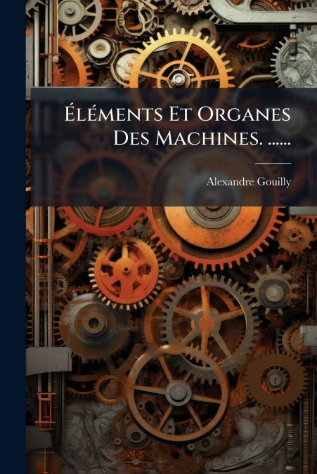 Éléments Et Organes Des Machines. ......
