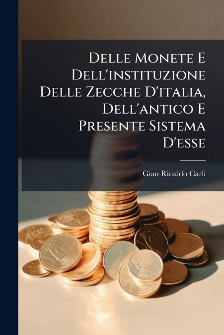 Delle Monete E Dell’instituzione Delle Zecche D’italia, Dell’antico E Presente Sistema D’esse