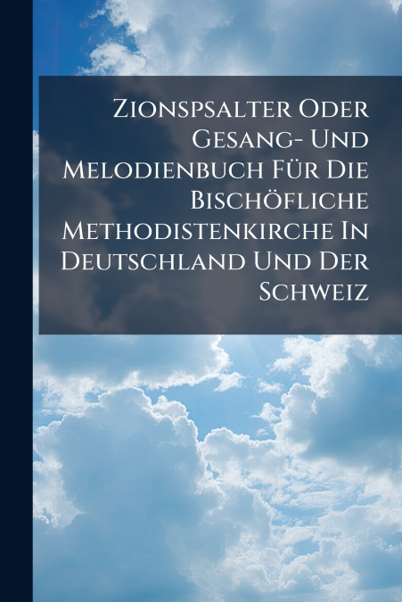 Zionspsalter Oder Gesang- Und Melodienbuch Für Die Bischöfliche Methodistenkirche In Deutschland Und Der Schweiz