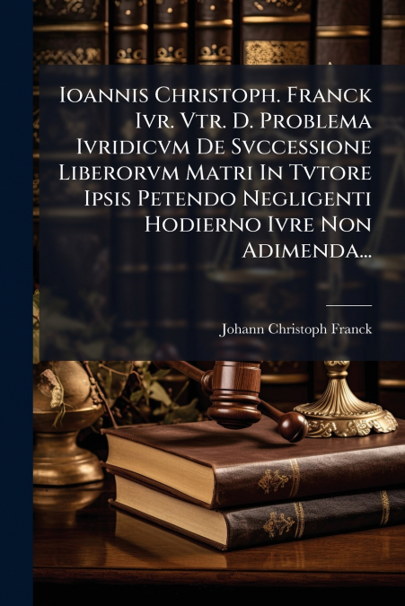 Ioannis Christoph. Franck Ivr. Vtr. D. Problema Ivridicvm De Svccessione Liberorvm Matri In Tvtore Ipsis Petendo Negligenti Hodierno Ivre Non Adimenda...