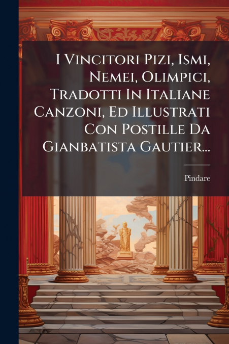 I Vincitori Pizi, Ismi, Nemei, Olimpici, Tradotti In Italiane Canzoni, Ed Illustrati Con Postille Da Gianbatista Gautier...