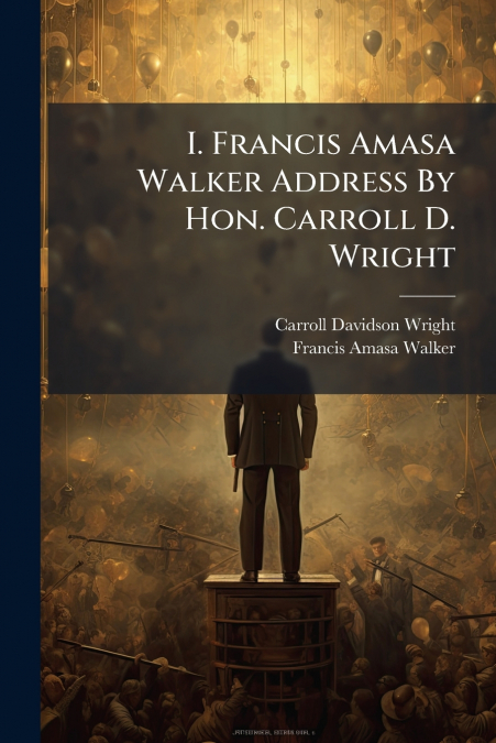 I. Francis Amasa Walker Address By Hon. Carroll D. Wright