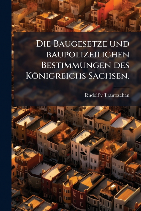 Die Baugesetze und baupolizeilichen Bestimmungen des Königreichs Sachsen.