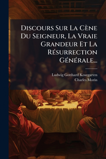 Discours Sur La Cène Du Seigneur, La Vraie Grandeur Et La Résurrection Générale...