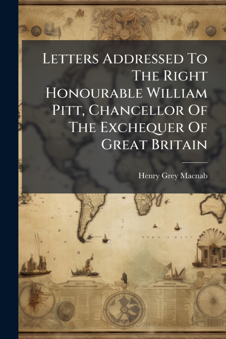 Letters Addressed To The Right Honourable William Pitt, Chancellor Of The Exchequer Of Great Britain