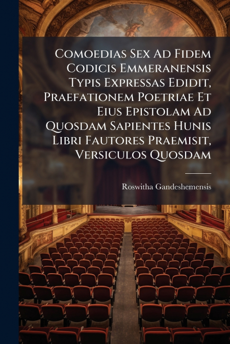 Comoedias Sex Ad Fidem Codicis Emmeranensis Typis Expressas Edidit, Praefationem Poetriae Et Eius Epistolam Ad Quosdam Sapientes Hunis Libri Fautores Praemisit, Versiculos Quosdam