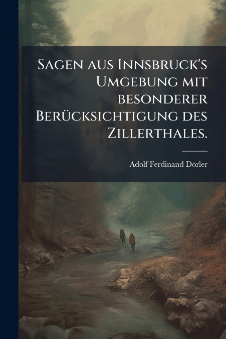Sagen aus Innsbruck’s Umgebung mit besonderer Berücksichtigung des Zillerthales.