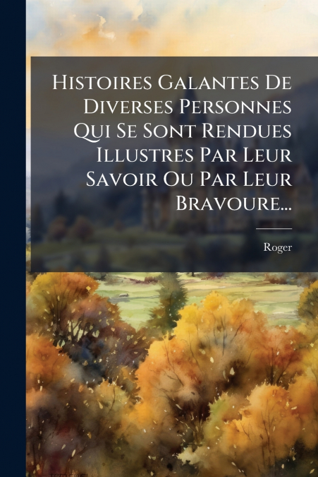 Histoires Galantes De Diverses Personnes Qui Se Sont Rendues Illustres Par Leur Savoir Ou Par Leur Bravoure...