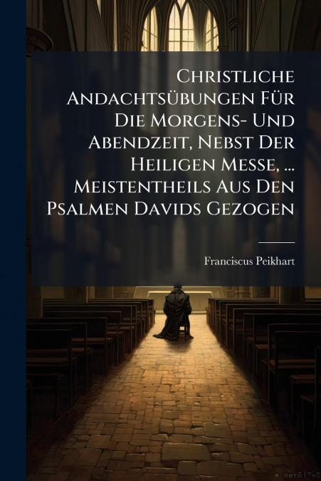Christliche Andachtsübungen Für Die Morgens- Und Abendzeit, Nebst Der Heiligen Messe, ... Meistentheils Aus Den Psalmen Davids Gezogen