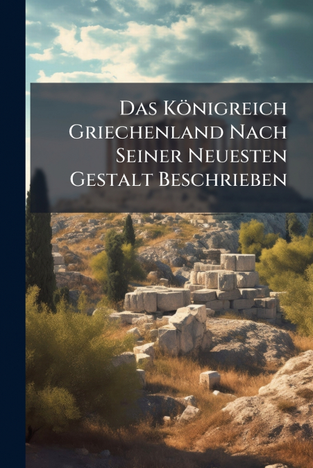 Das Königreich Griechenland Nach Seiner Neuesten Gestalt Beschrieben