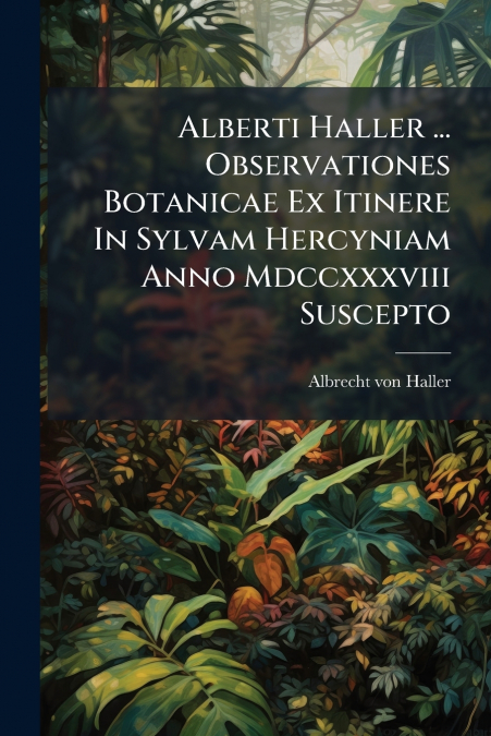 Alberti Haller ... Observationes Botanicae Ex Itinere In Sylvam Hercyniam Anno Mdccxxxviii Suscepto