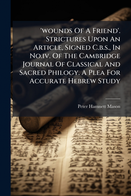 ’wounds Of A Friend’. Strictures Upon An Article, Signed C.b.s., In No.iv. Of The Cambridge Journal Of Classical And Sacred Philogy. A Plea For Accurate Hebrew Study