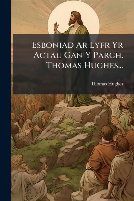 Esboniad Ar Lyfr Yr Actau Gan Y Parch. Thomas Hughes...