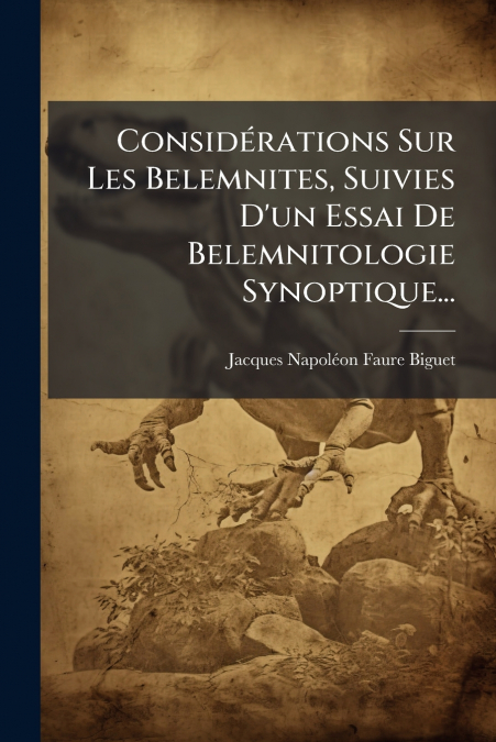 Considérations Sur Les Belemnites, Suivies D’un Essai De Belemnitologie Synoptique...
