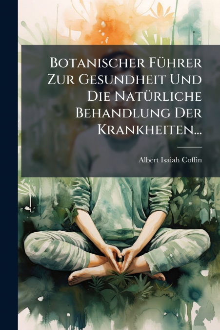 Botanischer Führer Zur Gesundheit Und Die Natürliche Behandlung Der Krankheiten...
