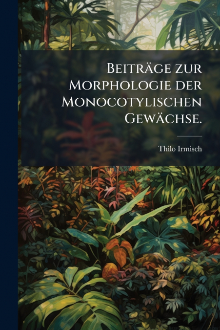 Beiträge zur Morphologie der Monocotylischen Gewächse.