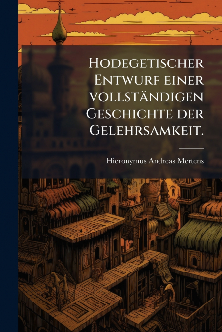 Hodegetischer Entwurf einer vollständigen Geschichte der Gelehrsamkeit.