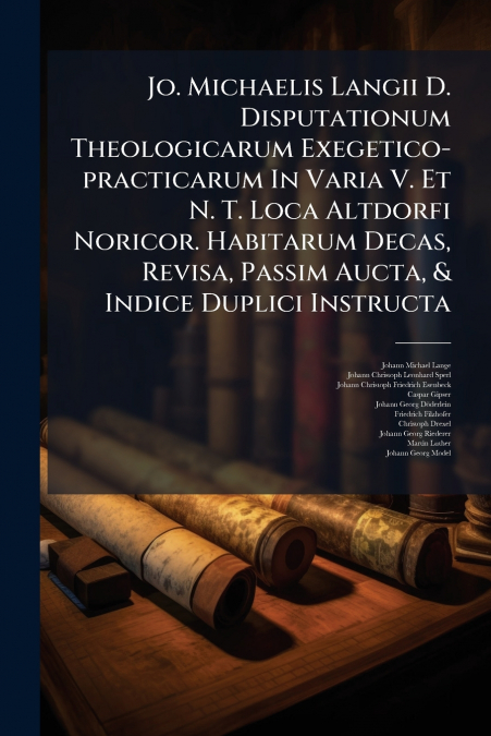 Jo. Michaelis Langii D. Disputationum Theologicarum Exegetico-practicarum In Varia V. Et N. T. Loca Altdorfi Noricor. Habitarum Decas, Revisa, Passim Aucta, & Indice Duplici Instructa