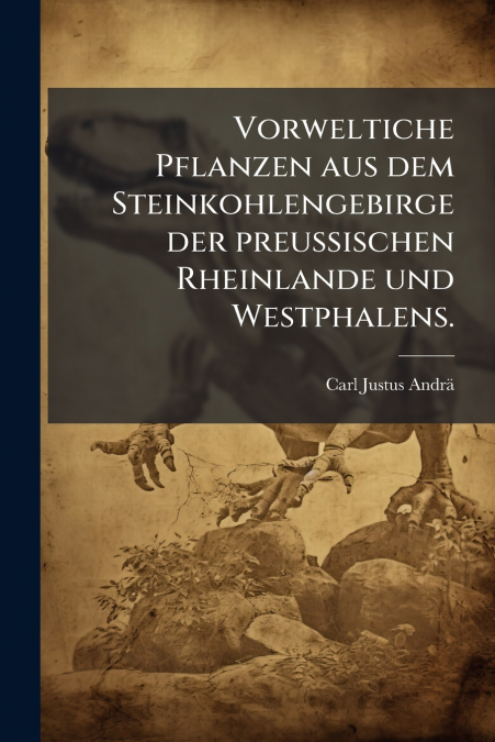 Vorweltiche Pflanzen aus dem Steinkohlengebirge der preußischen Rheinlande und Westphalens.