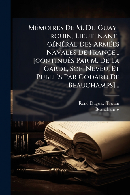 Mémoires De M. Du Guay-trouin, Lieutenant-général Des Armées Navales De France... [continués Par M. De La Garde, Son Neveu, Et Publiés Par Godard De Beauchamps]...