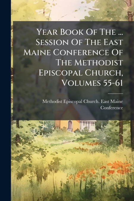 Year Book Of The ... Session Of The East Maine Conference Of The Methodist Episcopal Church, Volumes 55-61