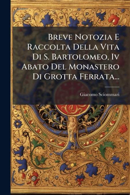 Breve Notozia E Raccolta Della Vita Di S. Bartolomeo, Iv Abato Del Monastero Di Grotta Ferrata...