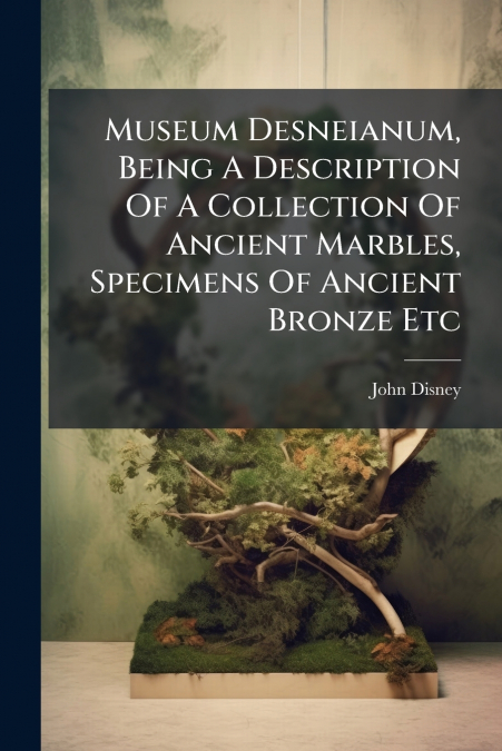 Museum Desneianum, Being A Description Of A Collection Of Ancient Marbles, Specimens Of Ancient Bronze Etc