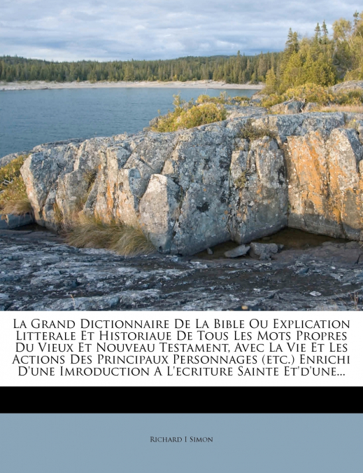 La Grand Dictionnaire De La Bible Ou Explication Litterale Et Historiaue De Tous Les Mots Propres Du Vieux Et Nouveau Testament, Avec La Vie Et Les Actions Des Principaux Personnages (etc.) Enrichi D’