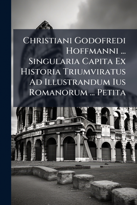 Christiani Godofredi Hoffmanni ... Singularia Capita Ex Historia Triumviratus Ad Illustrandum Ius Romanorum ... Petita
