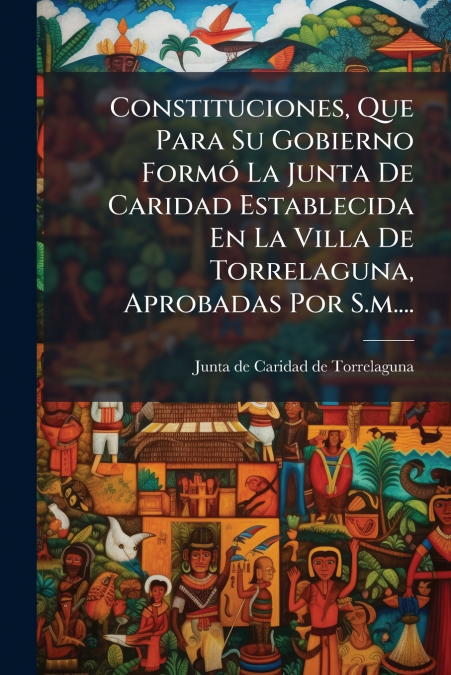 Constituciones, Que Para Su Gobierno Formó La Junta De Caridad Establecida En La Villa De Torrelaguna, Aprobadas Por S.m....