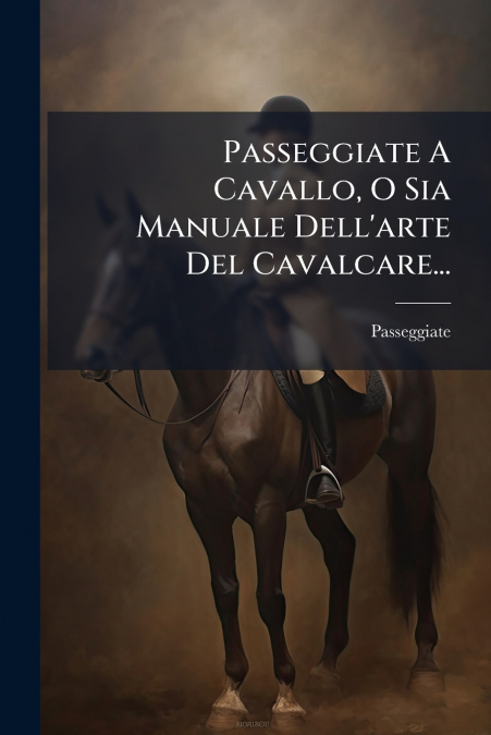 Passeggiate A Cavallo, O Sia Manuale Dell’arte Del Cavalcare...
