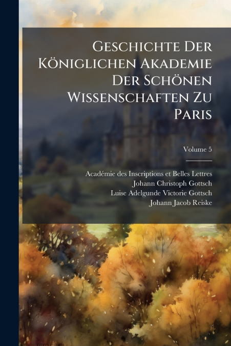 Geschichte Der Königlichen Akademie Der Schönen Wissenschaften Zu Paris