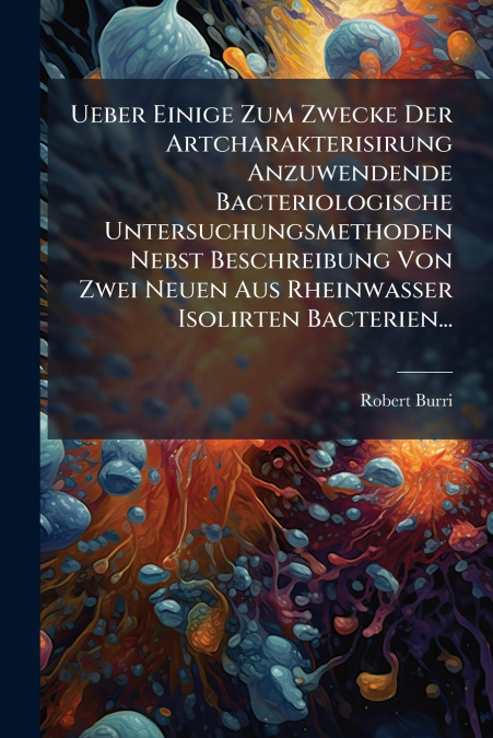 Ueber Einige Zum Zwecke Der Artcharakterisirung Anzuwendende Bacteriologische Untersuchungsmethoden Nebst Beschreibung Von Zwei Neuen Aus Rheinwasser Isolirten Bacterien...